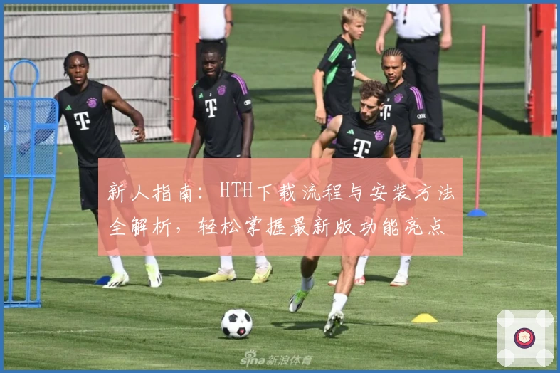 新人指南：HTH下载流程与安装方法全解析，轻松掌握最新版功能亮点