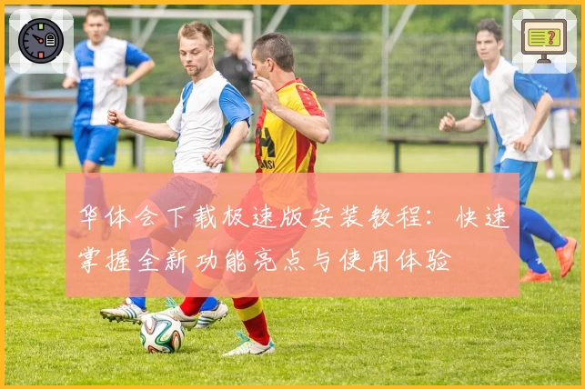 华体会下载极速版安装教程：快速掌握全新功能亮点与使用体验