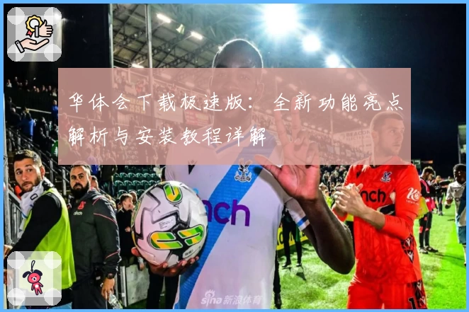 华体会下载极速版:全新功能亮点解析与安装教程详解