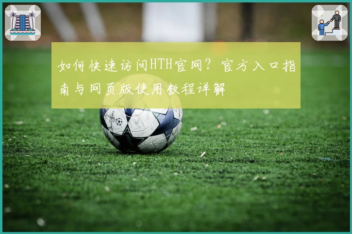如何快速访问HTH官网？官方入口指南与网页版使用教程详解