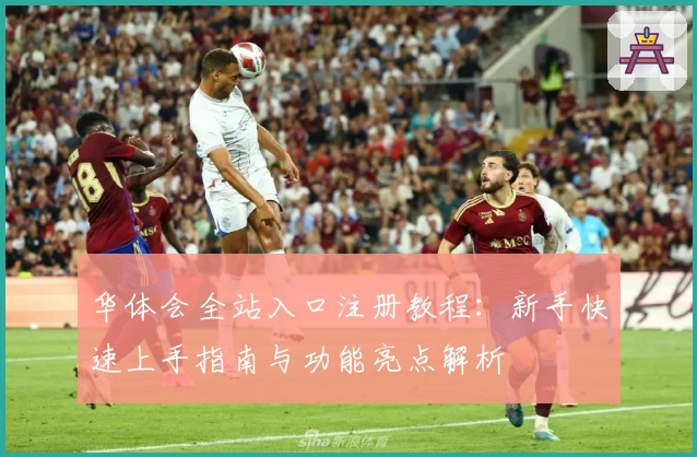 华体会全站入口注册教程：新手快速上手指南与功能亮点解析