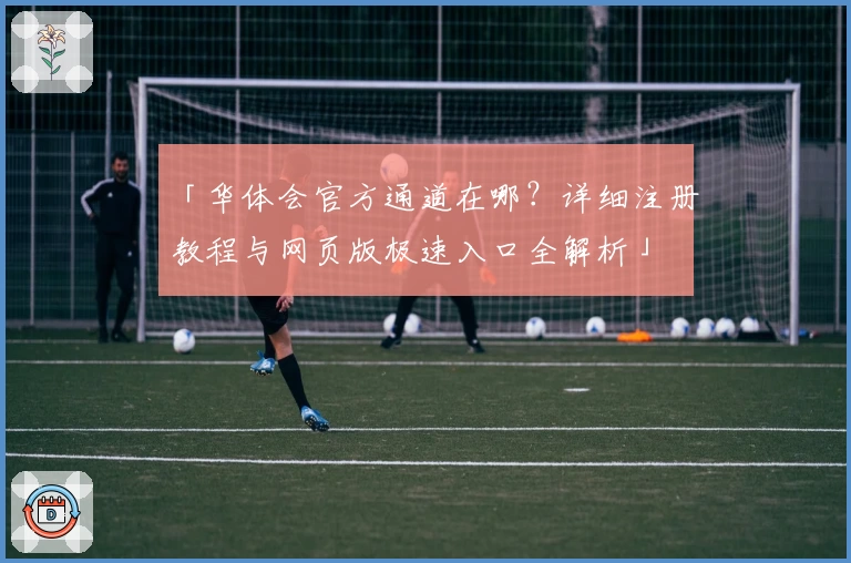 「华体会官方通道在哪？详细注册教程与网页版极速入口全解析」