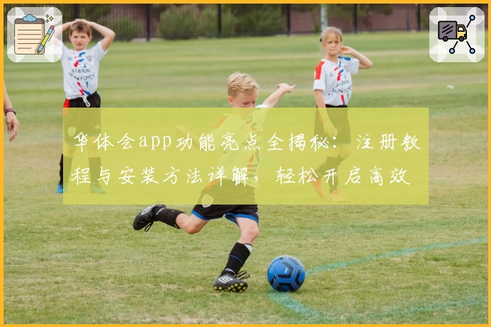 华体会app功能亮点全揭秘：注册教程与安装方法详解，轻松开启高效使用体验