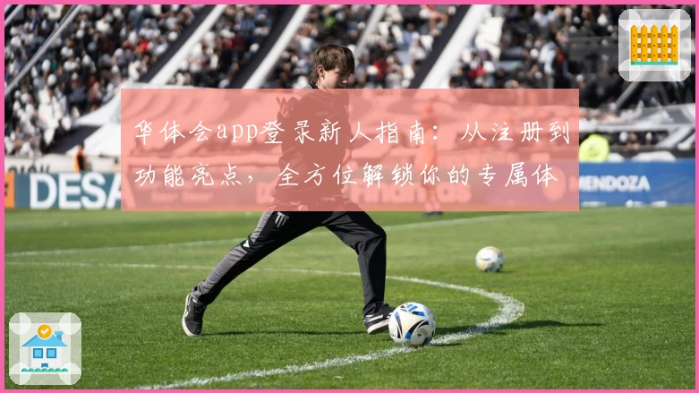 华体会app登录新人指南：从注册到功能亮点，全方位解锁你的专属体验