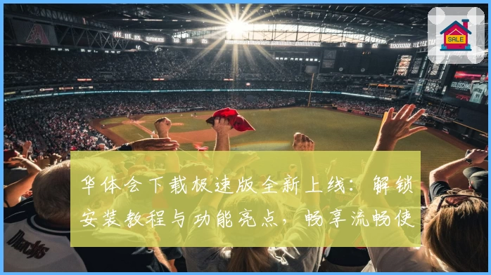 华体会下载极速版全新上线：解锁安装教程与功能亮点，畅享流畅使用体验！