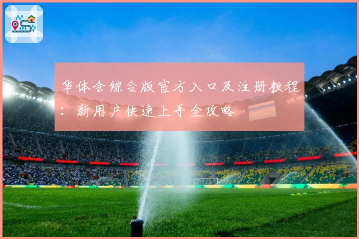 华体会综合版官方入口及注册教程：新用户快速上手全攻略
