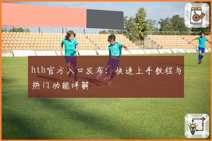 hth官方入口发布：快速上手教程与热门功能详解