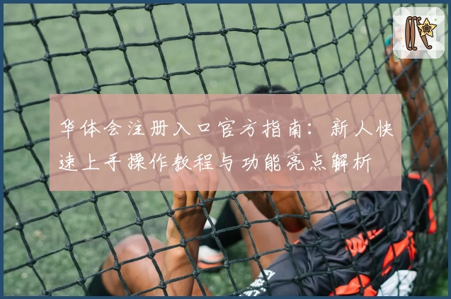 华体会注册入口官方指南：新人快速上手操作教程与功能亮点解析