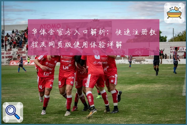 华体会官方入口解析：快速注册教程及网页版使用体验详解