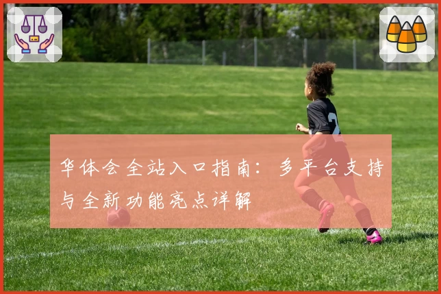 华体会全站入口指南：多平台支持与全新功能亮点详解