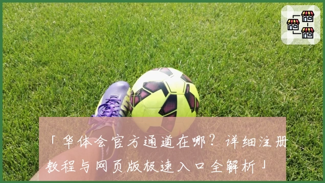 「华体会官方通道在哪？详细注册教程与网页版极速入口全解析」