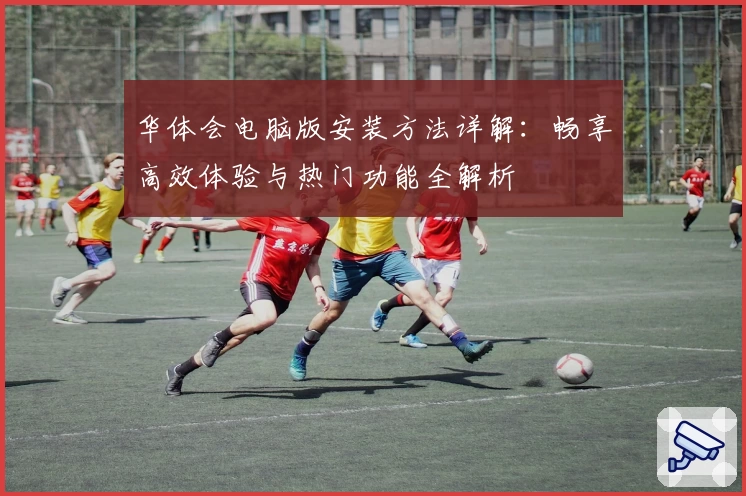 华体会电脑版安装方法详解：畅享高效体验与热门功能全解析