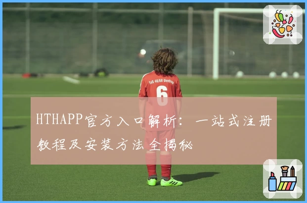 HTHAPP官方入口解析：一站式注册教程及安装方法全揭秘