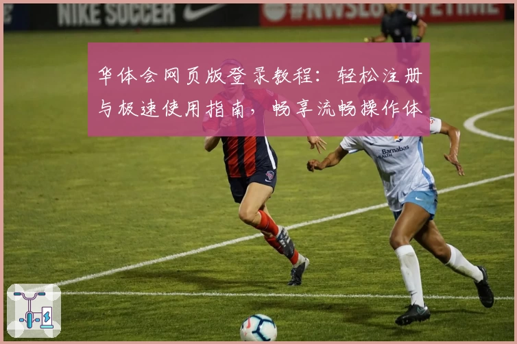 华体会网页版登录教程：轻松注册与极速使用指南，畅享流畅操作体验