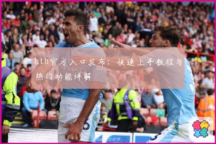 hth官方入口发布：快速上手教程与热门功能详解
