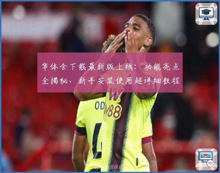 华体会下载最新版上线：功能亮点全揭秘，新手安装使用超详细教程！