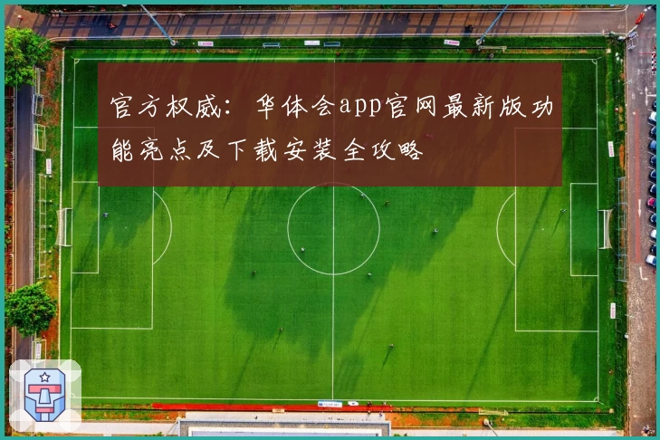 官方权威：华体会app官网最新版功能亮点及下载安装全攻略