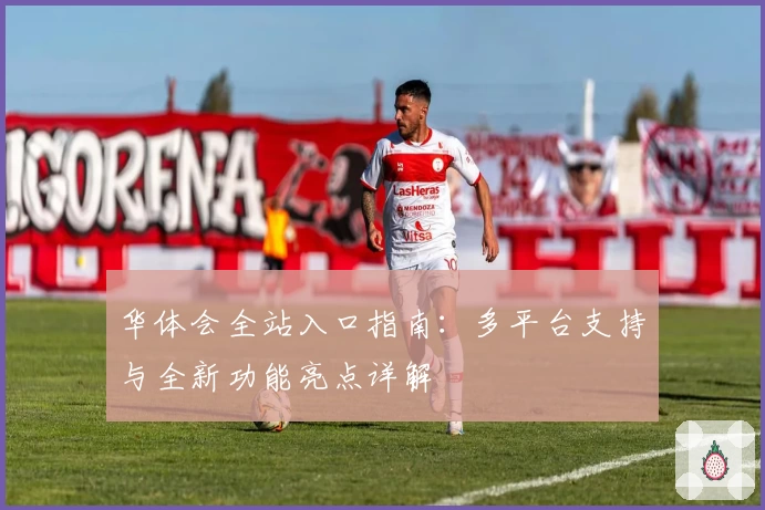 华体会全站入口指南：多平台支持与全新功能亮点详解