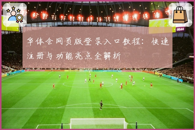 华体会网页版登录入口教程：快速注册与功能亮点全解析