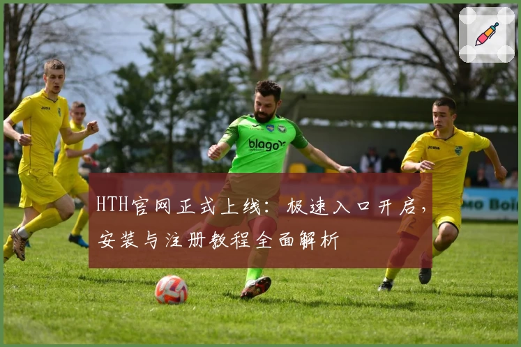 HTH官网正式上线：极速入口开启，安装与注册教程全面解析