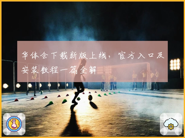 华体会下载新版上线，官方入口及安装教程一篇全解
