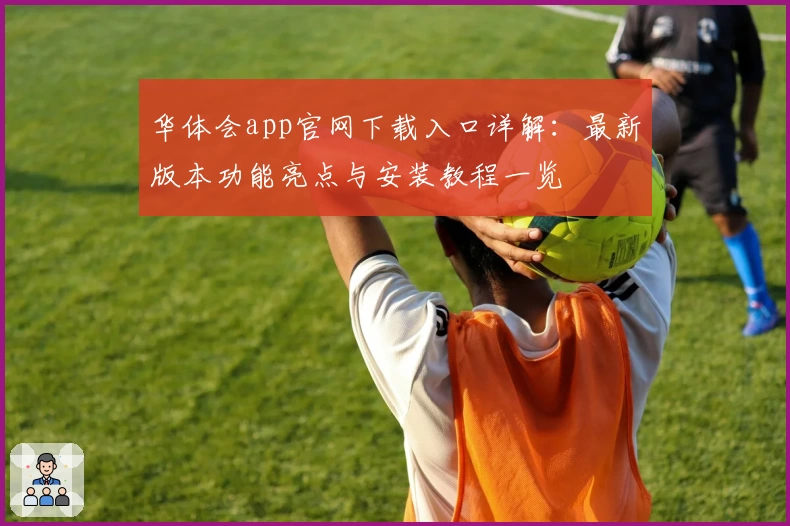 华体会app官网下载入口详解：最新版本功能亮点与安装教程一览