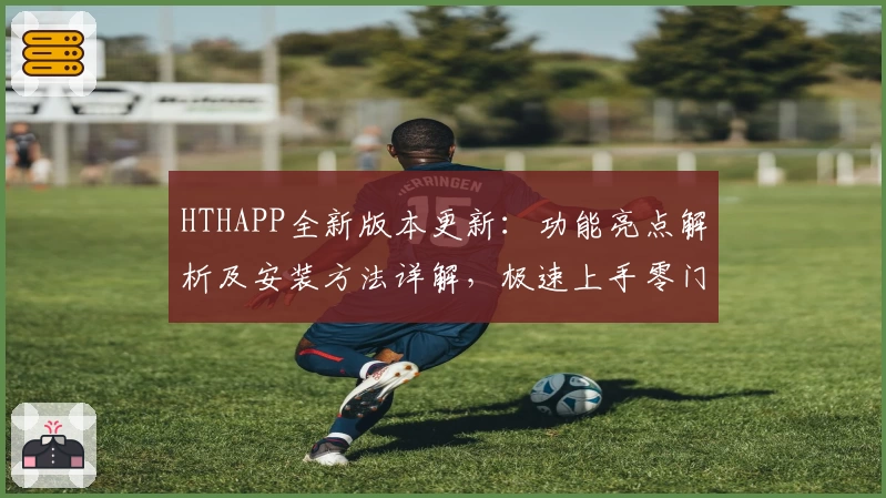 HTHAPP全新版本更新：功能亮点解析及安装方法详解，极速上手零门槛体验！