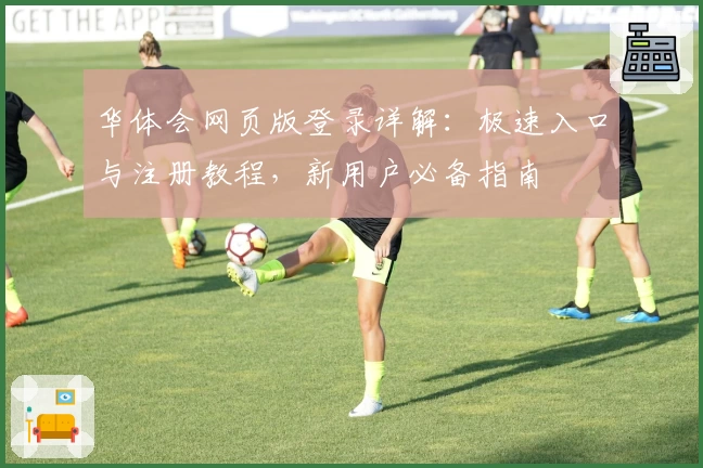 华体会网页版登录详解：极速入口与注册教程，新用户必备指南