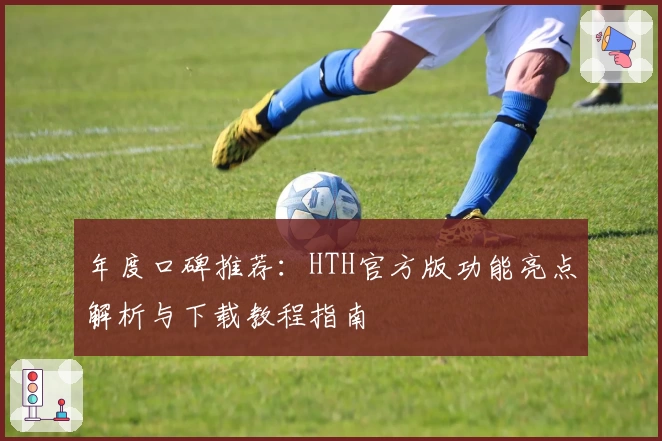 年度口碑推荐：HTH官方版功能亮点解析与下载教程指南