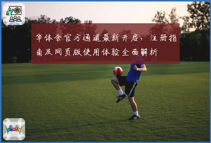华体会官方通道最新开启，注册指南及网页版使用体验全面解析