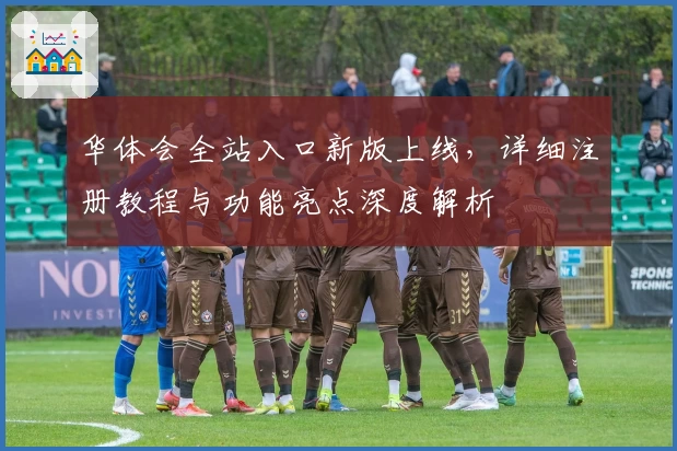 华体会全站入口新版上线，详细注册教程与功能亮点深度解析