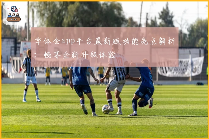 华体会app平台最新版功能亮点解析:畅享全新升级体验