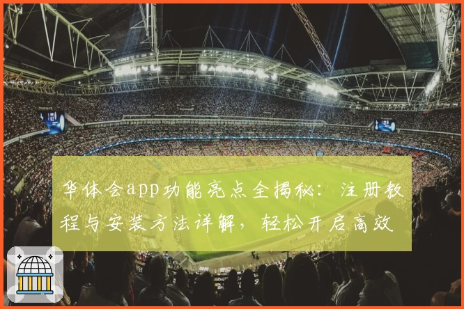 华体会app功能亮点全揭秘：注册教程与安装方法详解，轻松开启高效使用体验