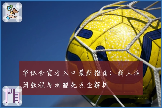 华体会官方入口最新指南：新人注册教程与功能亮点全解析