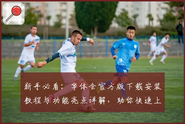 新手必看：华体会官方版下载安装教程与功能亮点详解，助你快速上手