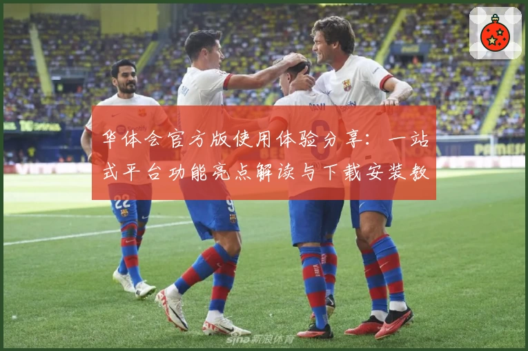 华体会官方版使用体验分享：一站式平台功能亮点解读与下载安装教程