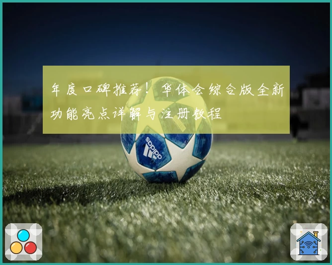 年度口碑推荐！华体会综合版全新功能亮点详解与注册教程