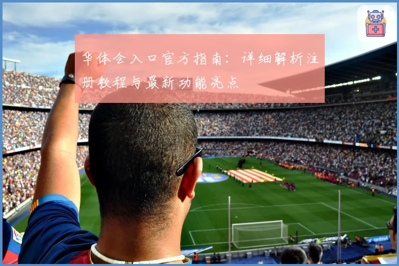 华体会入口官方指南：详细解析注册教程与最新功能亮点