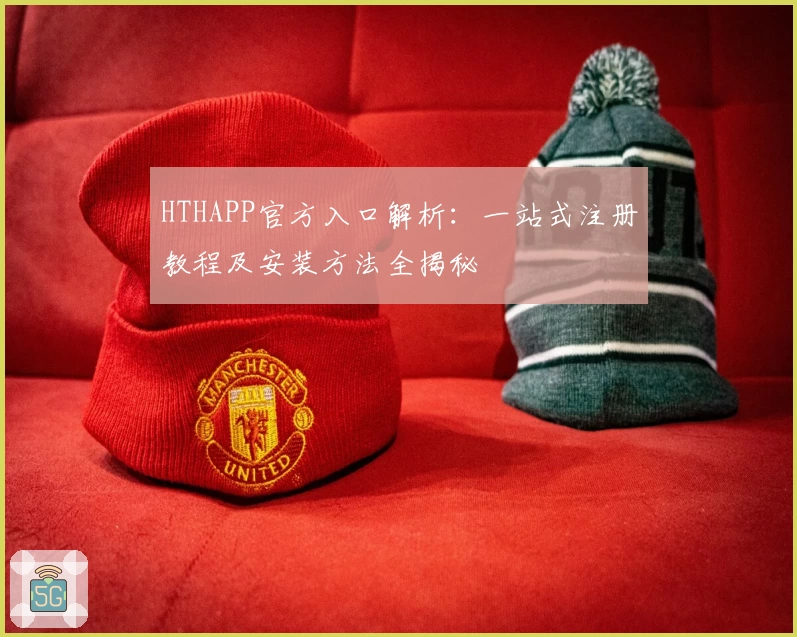 HTHAPP官方入口解析：一站式注册教程及安装方法全揭秘