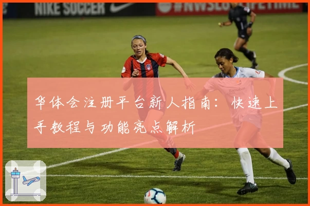 华体会注册平台新人指南：快速上手教程与功能亮点解析