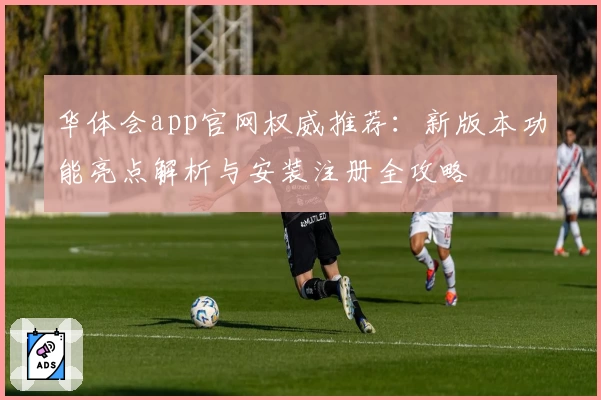 华体会app官网权威推荐：新版本功能亮点解析与安装注册全攻略