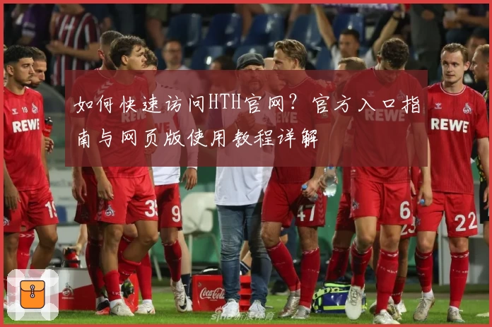 如何快速访问HTH官网？官方入口指南与网页版使用教程详解