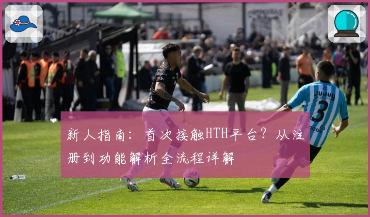 新人指南：首次接触HTH平台？从注册到功能解析全流程详解