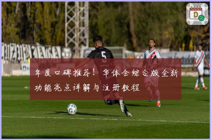 年度口碑推荐！华体会综合版全新功能亮点详解与注册教程