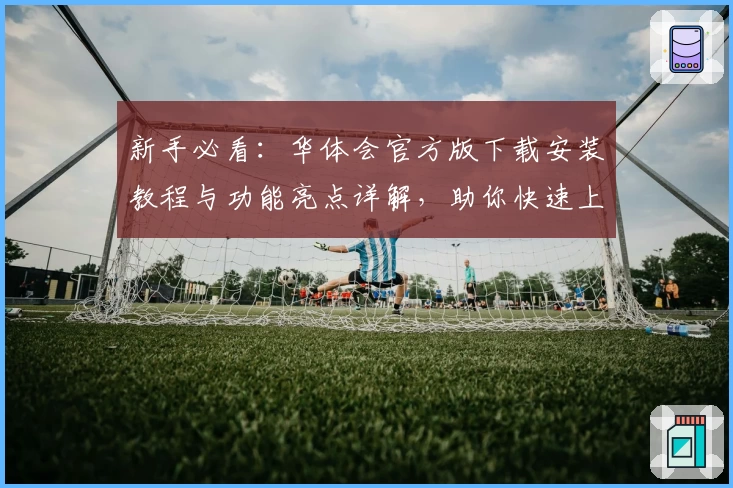 新手必看：华体会官方版下载安装教程与功能亮点详解，助你快速上手