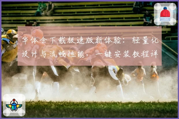 华体会下载极速版新体验：轻量化设计与流畅性能，一键安装教程详解