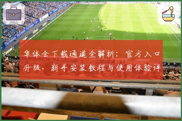 华体会下载通道全解析：官方入口升级，新手安装教程与使用体验详解