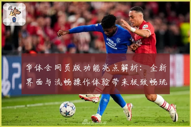 华体会网页版功能亮点解析:全新界面与流畅操作体验带来极致畅玩