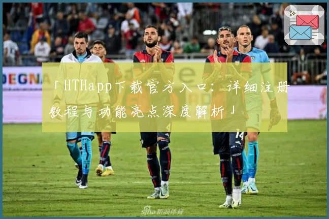 「HTHapp下载官方入口：详细注册教程与功能亮点深度解析」