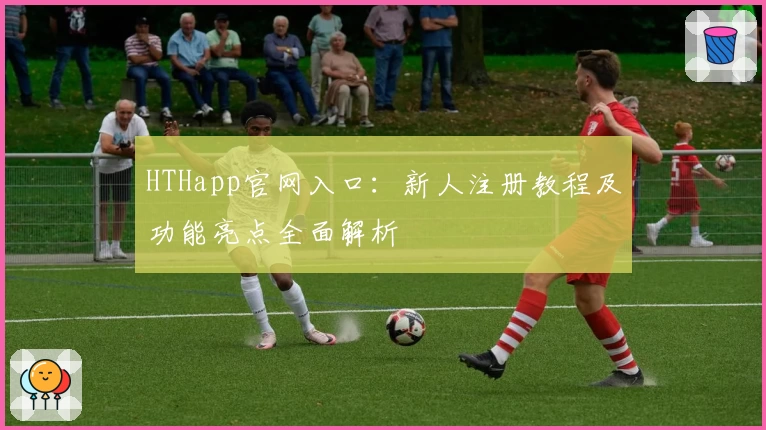 HTHapp官网入口：新人注册教程及功能亮点全面解析